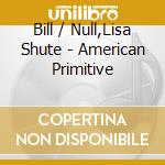 Bill / Null,Lisa Shute - American Primitive cd musicale