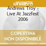 Andrews Troy - Live At Jazzfest 2006 cd musicale di Andrews Troy