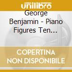 George Benjamin - Piano Figures Ten Short Piano Pieces cd musicale di George Benjamin
