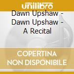 Dawn Upshaw - Dawn Upshaw - A Recital cd musicale di Dawn Upshaw