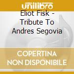 Eliot Fisk - Tribute To Andres Segovia cd musicale di Eliot Fisk