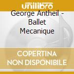 George Antheil - Ballet Mecanique cd musicale di George Antheil v