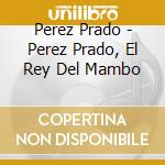 Perez Prado - Perez Prado, El Rey Del Mambo cd musicale di Perez Prado
