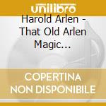 Harold Arlen - That Old Arlen Magic 1926-1954 (2 Cd) cd musicale di Arlen, Harold