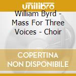 William Byrd - Mass For Three Voices - Choir cd musicale di William Byrd