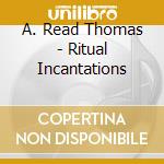 A. Read Thomas - Ritual Incantations cd musicale di Read Thomas, A.