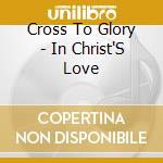 Cross To Glory - In Christ'S Love cd