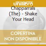 Chapparrals (The) - Shake Your Head cd musicale di Chapparrals
