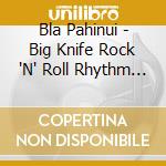 Bla Pahinui - Big Knife Rock 'N' Roll Rhythm & Blues cd musicale di Bla Pahinui