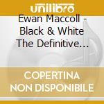 Ewan Maccoll - Black & White The Definitive Collection cd