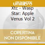 Xtc - Wasp Star: Apple Venus Vol 2 cd musicale di XTC