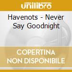 Havenots - Never Say Goodnight cd