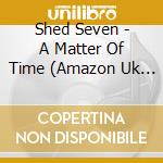 Shed Seven - A Matter Of Time (Amazon Uk Exclusive) cd