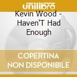 Kevin Wood - Haven'T Had Enough cd musicale di Kevin Wood