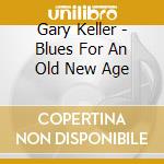 Gary Keller - Blues For An Old New Age cd musicale di Keller Gary
