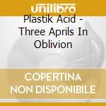 Plastik Acid - Three Aprils In Oblivion cd