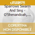 Sparrows Swarm And Sing - O'Shenandoah, Mighty Death Will .. cd