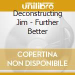 Deconstructing Jim - Further Better cd