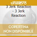 3 Jerk Reaction - 3 Jerk Reaction cd musicale di 3 Jerk Reaction