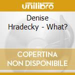 Denise Hradecky - What? cd musicale di Denise Hradecky