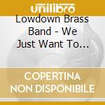 Lowdown Brass Band - We Just Want To Be cd musicale di Lowdown Brass Band