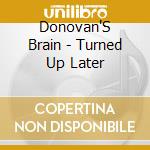 Donovan'S Brain - Turned Up Later cd musicale di Donovan'S Brain