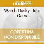 Watch Husky Burn - Garnet cd musicale di Watch Husky Burn