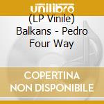 (LP Vinile) Balkans - Pedro Four Way lp vinile di Balkans