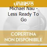 Michael Nau - Less Ready To Go cd musicale
