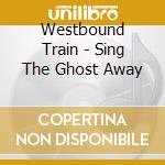 Westbound Train - Sing The Ghost Away cd