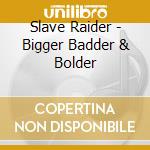 Slave Raider - Bigger Badder & Bolder cd musicale di Slave Raider