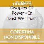 Disciples Of Power - In Dust We Trust cd musicale di Disciples Of Power