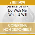 Jessica Says - Do With Me What U Will cd musicale di Jessica Says
