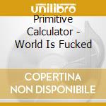 Primitive Calculator - World Is Fucked cd musicale di Primitive Calculator