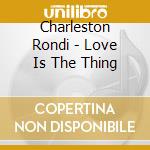 Charleston Rondi - Love Is The Thing cd musicale