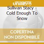Sullivan Stacy - Cold Enough To Snow cd musicale