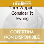Tom Wopat - Consider It Swung cd musicale di Tom Wopat