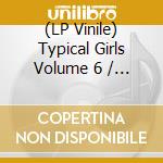 (LP Vinile) Typical Girls Volume 6 / Various lp vinile