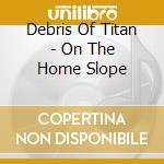 Debris Of Titan - On The Home Slope cd