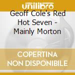 Geoff Cole's Red Hot Seven - Mainly Morton cd musicale di Geoff Cole's Red Hot Seven