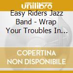 Easy Riders Jazz Band - Wrap Your Troubles In Dreams cd musicale di Easy Riders Jazz Band