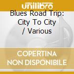 Blues Road Trip: City To City / Various cd musicale di B.king/t.evans/m.ball & o.