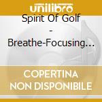 Spirit Of Golf - Breathe-Focusing Techniques For The Golfer'S Mind cd musicale di Spirit Of Golf