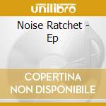 Noise Ratchet - Ep cd musicale di Noise Ratchet