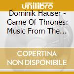 Dominik Hauser - Game Of Thrones: Music From The Television Series cd musicale di Dominik Hauser