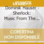 Dominik Hauser - Sherlock: Music From The Television Series cd musicale di Dominik Hauser