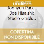 Joohyun Park - Joe Hisaishi: Studio Ghibli Dreams cd musicale