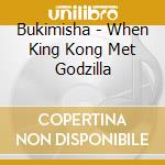 Bukimisha - When King Kong Met Godzilla cd musicale