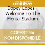 Dopey Lopes - Welcome To The Mental Stadium cd musicale di Dopey Lopes