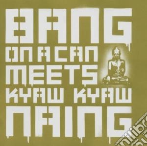 Naing Kyaw Kyaw - Bang On A Can Meets Kyaw Kyaw Naing cd musicale di Naing kyaw kyaw